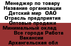 Менеджер по товару › Название организации ­ Детский мир, ОАО › Отрасль предприятия ­ Оптовые продажи › Минимальный оклад ­ 25 000 - Все города Работа » Вакансии   . Архангельская обл.,Коряжма г.